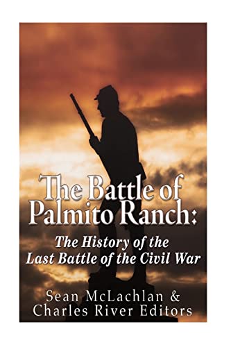 The Battle of Palmito Ranch: The History of the Last Battle of the Civil War