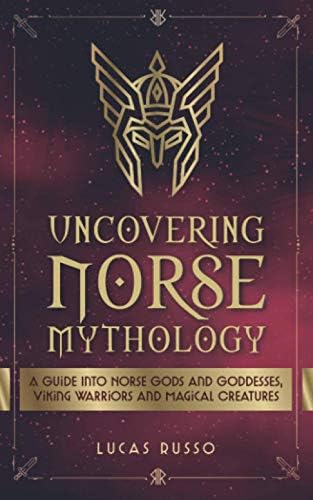 Uncovering Norse Mythology: A Guide Into Norse Gods and Goddesses, Viking Warriors and Magical Creatures: 1 (Mythology Collection)