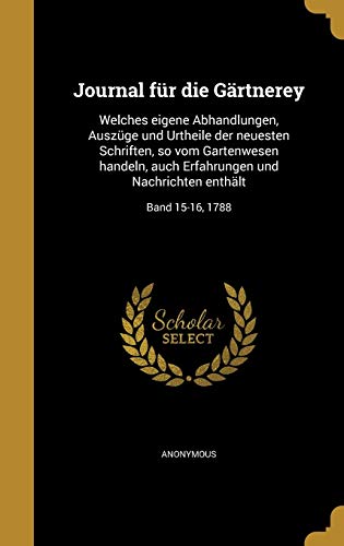 Journal für die Gärtnerey: Welches eigene Abhandlungen, Auszüge und Urtheile der neuesten Schriften, so vom Gartenwesen handeln, auch Erfahrungen und ... enthält; Band 15-16, 1788 (German Edition)
