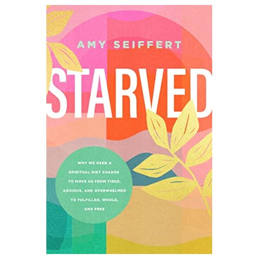 Starved: Why We Need a Spiritual Diet Change to Move Us from Tired, Anxious, and Overwhelmed to Fulfilled, Whole, and Free