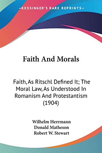 Faith And Morals: Faith, As Ritschl Defined It; The Moral Law, As Understood In Romanism And Protestantism (1904)