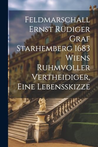 Feldmarschall Ernst Rüdiger Graf Starhemberg 1683 Wiens Ruhmvoller Vertheidiger, Eine Lebensskizze (German Edition)