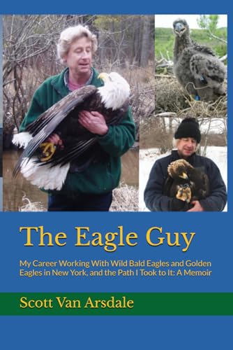 The Eagle Guy: My Career Working With Wild Bald Eagles and Golden Eagles in New York, and the Path I Took to It: A Memoir