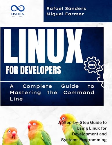 Linux for Developers: A Complete Guide to Mastering the Command Line : A Step-by-Step Guide to Using Linux for Development and Systems Programming