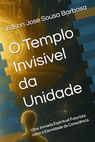 O Templo Invisivel da Unidade: Uma Jornada Espiritual Futurista rumo a Eternidade da Consciencia