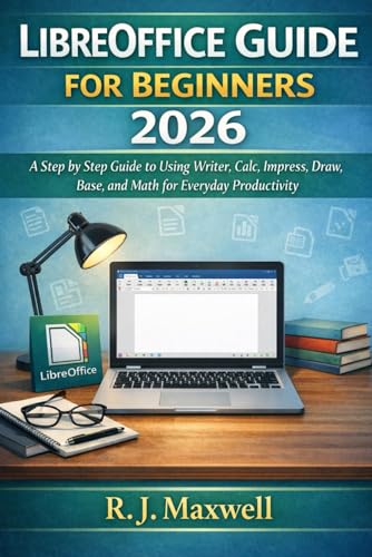 Libreoffice Guide for Beginners 2026: A Step by Step Guide to Using Writer, Calc, Impress, Draw, Base, and Math for Everyday Productivity