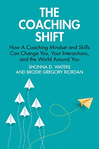 The Coaching Shift: How A Coaching Mindset and Skills Can Change You, Your Interactions, and the World Around You