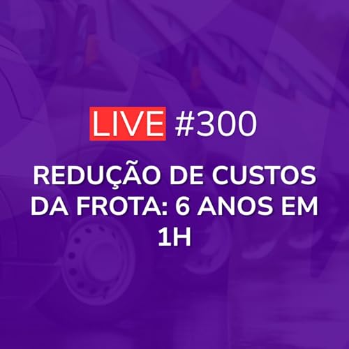 Redução de Custos da Frota: 6 Anos Em 1h | Live 300