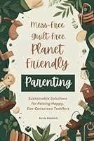 Mess-Free, Guilt-Free, Planet-Friendly Parenting: Sustainable Solutions for Raising Happy, Eco-Conscious Toddlers: Zero-Waste Hacks for Guilt-Free, Eco-Friendly Toddler Parenting B0F5JWVL7H Book Cover