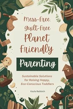 Mess-Free, Guilt-Free, Planet-Friendly Parenting: Sustainable Solutions for Raising Happy, Eco-Conscious Toddlers: Zero-Waste Hacks for Guilt-Free, Eco-Friendly Toddler Parenting