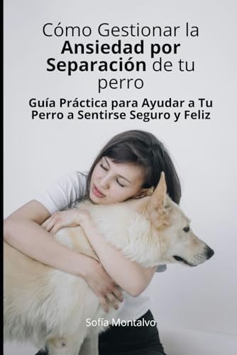 Cómo Gestionar la Ansiedad por Separación de Tu perro: Guía Práctica para Ayudar a Tu Perro a Sentirse Seguro y Feliz