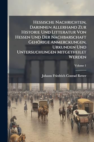 Hessische Nachrichten, Darinnen Allerhand Zur Historie Und Litteratur Von Hessen Und Der Nachbarschaft Gehörige Anmerckungen, Urkunden Und Untersuchungen Mitgetheilet Werden; Volume 1