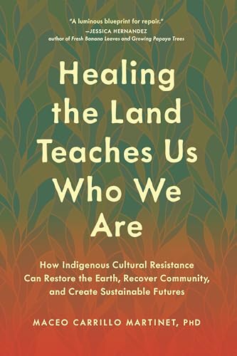 Healing the Land Teaches Us Who We Are: How Indigenous Cultural Resistance Can Restore the Earth, Recover Community, and Create Sustainable Futures