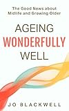 Ageing Wonderfully Well: The Good News about Midlife and Growing Older