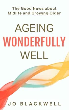 Ageing Wonderfully Well: The Good News about Midlife and Growing Older