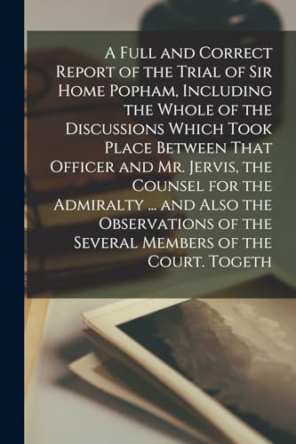 A Full and Correct Report of the Trial of Sir Home Popham, Including the Whole of the Discussions Which Took Place Between That Officer and Mr. ... of the Several Members of the Court. Togeth