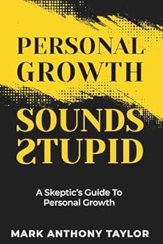Personal Growth Sounds Stupid: A Skeptic's Guide To Personal Growth