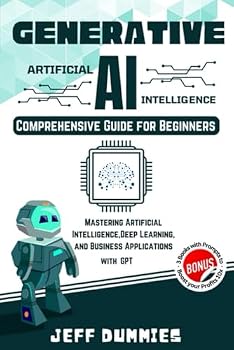 GENERATIVE AI - Comprehensive Guide for Beginners: Mastering Artificial Intelligence, Deep Learning, and Business Applications with ChatGPT (Bonus: 3 Books with Prompts to Boost Your Profits 10x)
