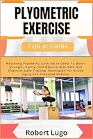 PLYOMETRIC EXERCISE For Seniors: Mastering Plyometric Exercise In Other To Boost Strength, Agility, And Balance With Safe And Effective Jump Training Techniques For Active Aging And Enhanced Mobility B0D54NZLB7 Book Cover