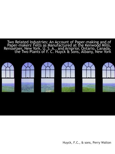Two Related Industries: An Account of Paper-making and of Paper-makers' Felts as Manufactured at the