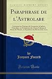  Paraphrase de l\'Astrolabe: Contenant les Principes de Geometrie, la Sphere, l\'Astrolabe, ou Declaration des Choses Celestes, le Miroir du Monde, ou Exposition des Parties de la Terre (Classic Reprint)