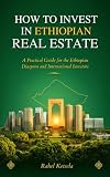 How to Invest in Ethiopian Real Estate. : A Practical Guide for the Ethiopian Diaspora and International Investors