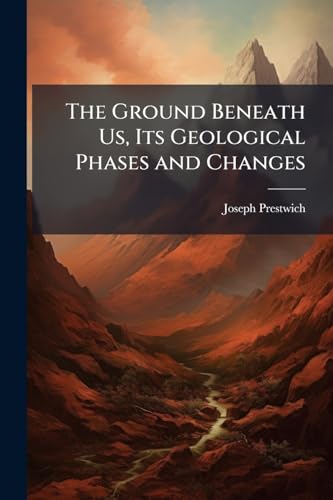 The Ground Beneath Us, Its Geological Phases and Changes: Being Three Lectures On the Geology of Clapham and the Neighbourhood of London Generally