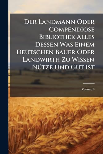 Der Landmann Oder Compendiöse Bibliothek Alles Dessen Was Einem Deutschen Bauer Oder Landwirth Zu Wissen Nütze Und Gut Ist; Volume 4