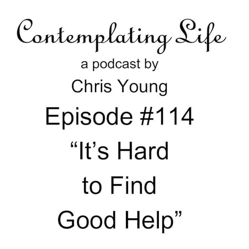 Contemplating Life &ndash; Episode 114 &ndash; &ldquo;It&rsquo;s Hard to Find Good Help&rdquo;