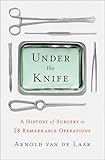 Under the Knife: A History of Surgery in 28 Remarkable Operations