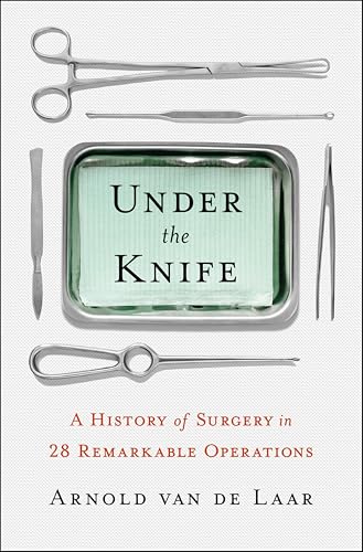 Under the Knife: A History of Surgery in 28 Remarkable Operations