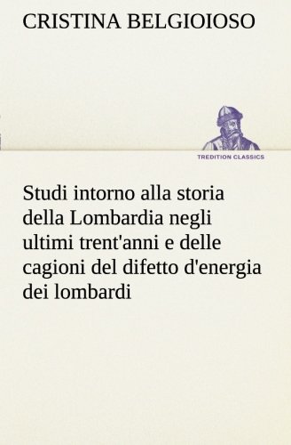 Studi intorno alla storia della Lombardia Full title: Studi intorno alla storia della Lombardia negli ultimi trent'anni e delle cagioni del difetto d'energia dei lombardi (Italian Edition)