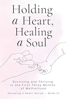 Holding a Heart, Healing a Soul: Surviving and Thriving in the First Three Months of Motherhood (The Growing a Heart) B0F5P7DD1K Book Cover