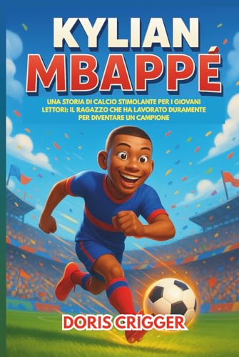Biografia di Kylian Mbappé: Una storia di calcio stimolante per i giovani lettori: il ragazzo che ha lavorato duramente per diventare un campione