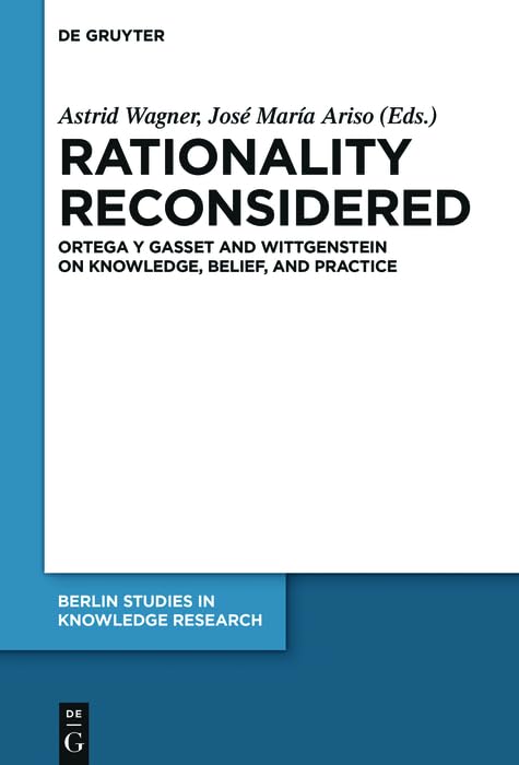 Rationality Reconsidered: Ortega y Gasset and Wittgenstein on Knowledge, Belief, and Practice (Berlin Studies in Knowledge Research Book 9)
