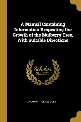 A Manual Containing Information Respecting the Growth of the Mulberry Tree, With Suitable Directions