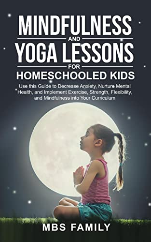 MINDFULNESS AND YOGA LESSONS FOR HOMESCHOOLED KIDS: USE THIS GUIDE TO DECREASE ANXIETY, NURTURE MENTAL HEALTH, AND IMPLEMENT EXERCISE, STRENGTH, FLEXIBILITY, AND MINDFULNESS INTO YOUR CURRICULUM
