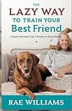 The Lazy Way to Train Your Best Friend:: Simple, Everyday Dog Training for Busy People