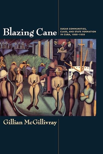 Blazing Cane: Sugar Communities, Class, and State Formation in Cuba, 1868–1959 (American Encounters/Global Interactions)