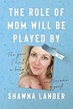 The Role of Mom Will Be Played By: The Year I Had a Baby and Became Myself