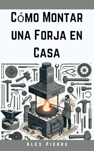 Cómo Montar una Forja en Casa : Una Guía DIY para la Herrería, el Trabajo del Metal y la Configuración de Tu Taller en Casa (The Home Forge Series)
