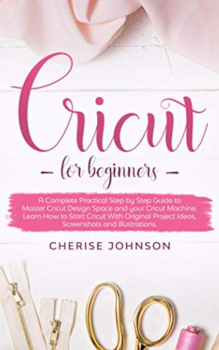 Cricut For Beginners: A Complete Practical Step by Step Guide to Master Design Space and your Cricut Machine. Learn How to Start Cricut With Original Project Ideas, Screenshots and Illustrations