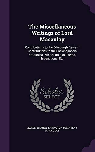 The Miscellaneous Writings of Lord Macaulay: Contributions to the Edinburgh Review. Contributions to the Encyclopaedia Britannica. Miscellaneous Poems, Inscriptions, Etc