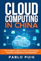 Cloud Computing in China: The Complete Guide to China’s Cloud Market, Providers, Regulations, and Networking B0F5VYYXR1 Book Cover
