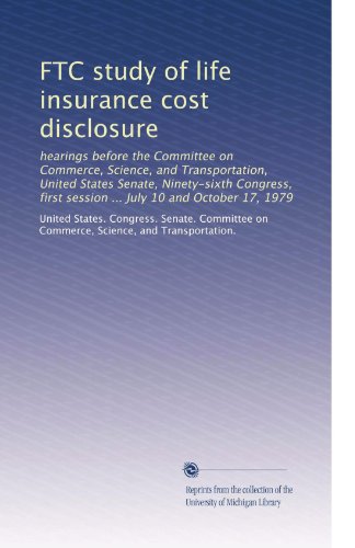 FTC study of life insurance cost disclosure: hearings before the Committee on Commerce, Science, and Transportation, United States Senate, ... session ... July 10 and October 17, 1979