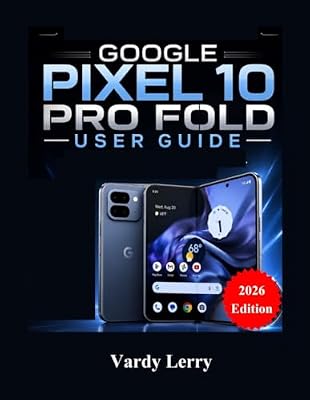Google Pixel 10 Pro Fold User Guide (2026 Edition): A Complete Step-by-Step Manual for Everyday Use