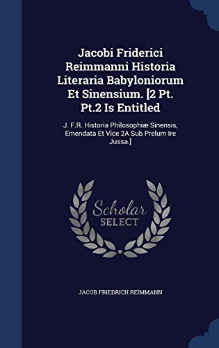 Jacobi Friderici Reimmanni Historia Literaria Babyloniorum Et Sinensium. [2 Pt. Pt.2 Is Entitled: J. F.R. Historia Philosophiæ Sinensis, Emendata Et Vice 2A Sub Prelum Ire Jussa.]
