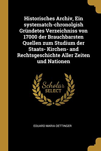 Historisches Archiv, Ein systematch-chronolgish Gründetes Verzeichniss von 17000 der Brauchbarsten Quellen zum Studium der Staats- Kirchen- and ... Aller Zeiten und Nationen (German Edition)