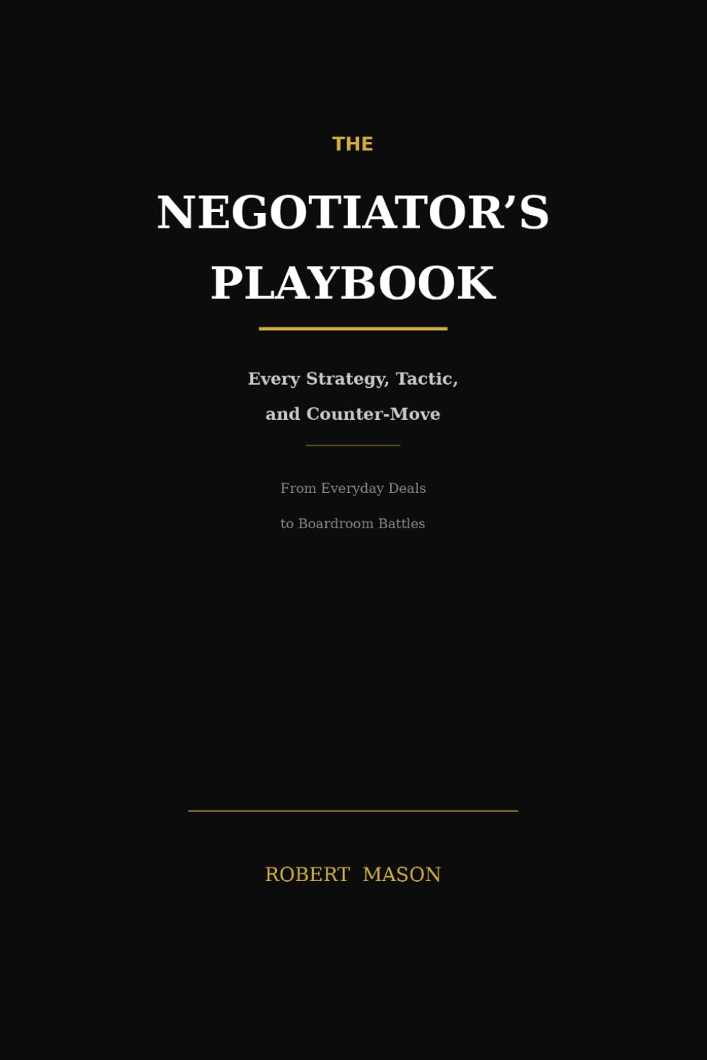 THE NEGOTIATOR'S PLAYBOOK: Every Strategy, Tactic, and Counter-Move — From Everyday Deals to Boardroom Battles