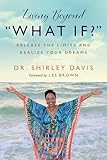 Living Beyond “What If?”: Release the Limits and Realize Your Dreams